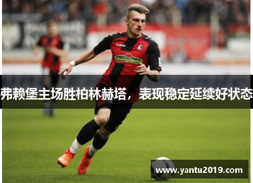 弗赖堡主场胜柏林赫塔，表现稳定延续好状态
