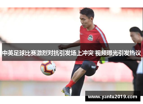 中英足球比赛激烈对抗引发场上冲突 视频曝光引发热议