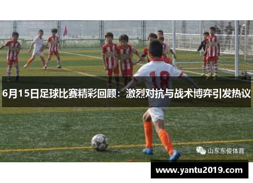 6月15日足球比赛精彩回顾：激烈对抗与战术博弈引发热议