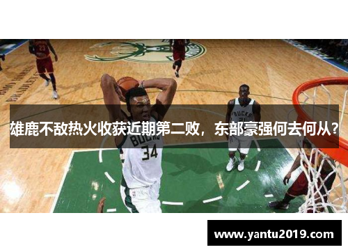 雄鹿不敌热火收获近期第二败，东部豪强何去何从？