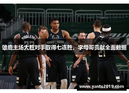 雄鹿主场大胜对手取得七连胜，字母哥贡献全面数据