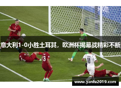 意大利1-0小胜土耳其，欧洲杯揭幕战精彩不断