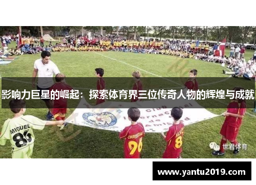 影响力巨星的崛起：探索体育界三位传奇人物的辉煌与成就