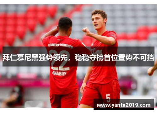 拜仁慕尼黑强势领先，稳稳守榜首位置势不可挡