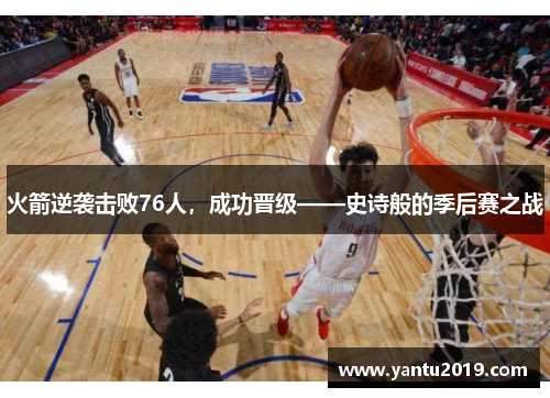 火箭逆袭击败76人，成功晋级——史诗般的季后赛之战