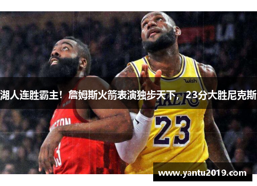 湖人连胜霸主！詹姆斯火箭表演独步天下，23分大胜尼克斯
