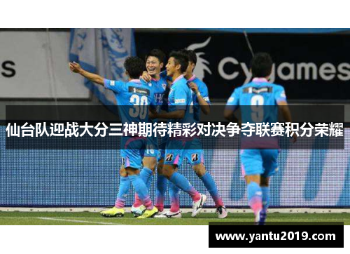 仙台队迎战大分三神期待精彩对决争夺联赛积分荣耀