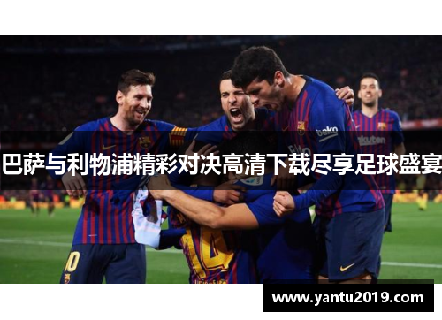 巴萨与利物浦精彩对决高清下载尽享足球盛宴