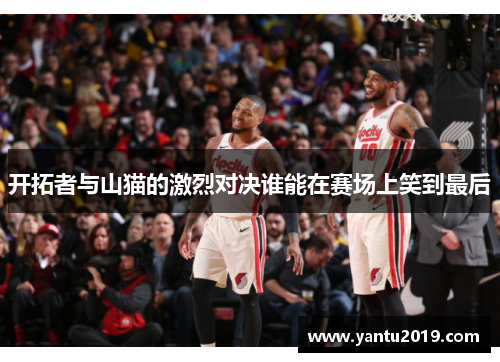 开拓者与山猫的激烈对决谁能在赛场上笑到最后