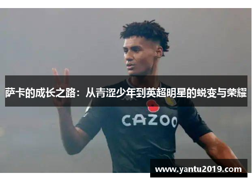 萨卡的成长之路：从青涩少年到英超明星的蜕变与荣耀