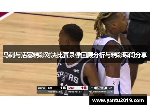 马刺与活塞精彩对决比赛录像回顾分析与精彩瞬间分享