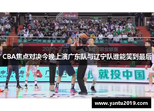 CBA焦点对决今晚上演广东队与辽宁队谁能笑到最后