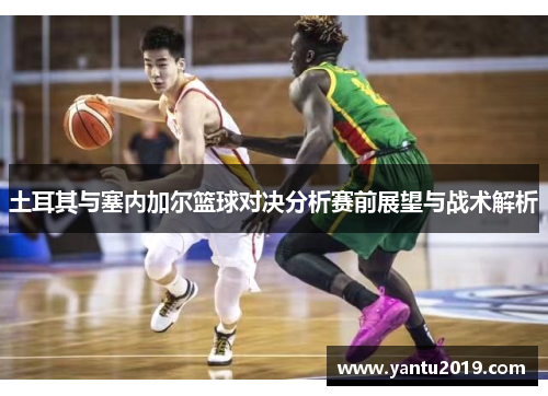 土耳其与塞内加尔篮球对决分析赛前展望与战术解析
