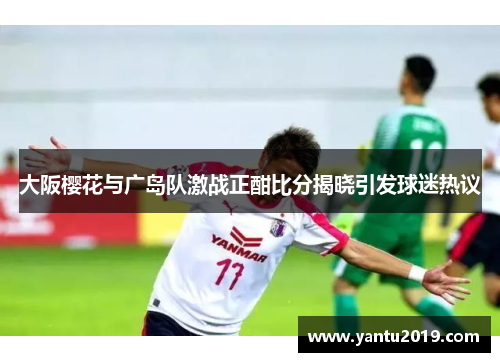大阪樱花与广岛队激战正酣比分揭晓引发球迷热议