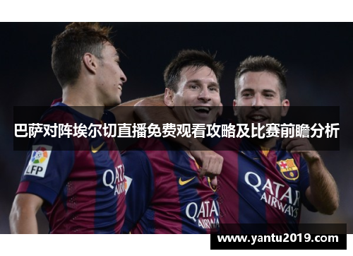 巴萨对阵埃尔切直播免费观看攻略及比赛前瞻分析