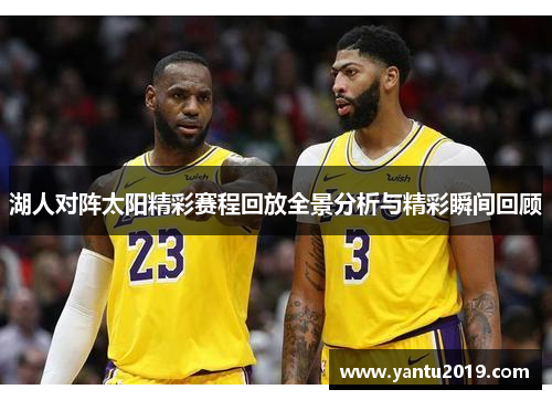 湖人对阵太阳精彩赛程回放全景分析与精彩瞬间回顾